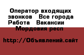  Оператор входящих звонков - Все города Работа » Вакансии   . Мордовия респ.